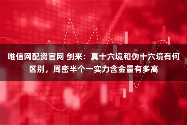 唯信网配资官网 剑来：真十六境和伪十六境有何区别，周密半个一实力含金量有多高