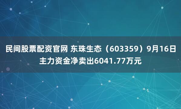 民间股票配资官网 东珠生态（603359）9月16日主力资金净卖出6041.77万元