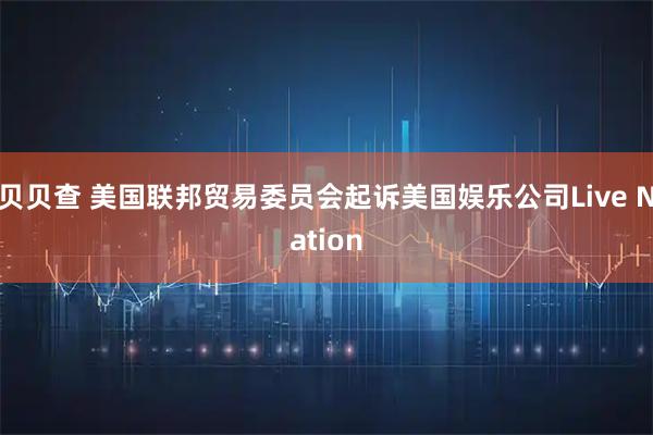 贝贝查 美国联邦贸易委员会起诉美国娱乐公司Live Nation