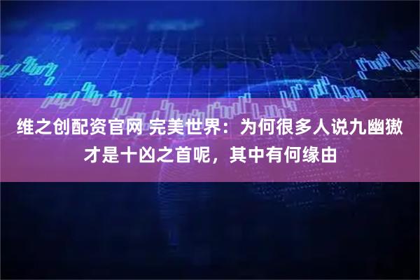 维之创配资官网 完美世界：为何很多人说九幽獓才是十凶之首呢，其中有何缘由