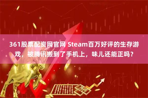 361股票配资网官网 Steam百万好评的生存游戏，被腾讯搬到了手机上，味儿还能正吗？