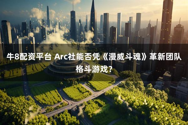 牛8配资平台 Arc社能否凭《漫威斗魂》革新团队格斗游戏？