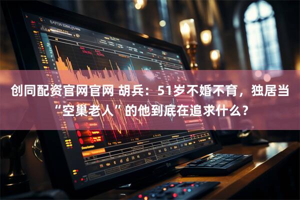 创同配资官网官网 胡兵：51岁不婚不育，独居当“空巢老人”的他到底在追求什么？