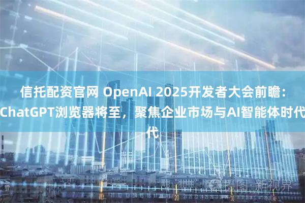 信托配资官网 OpenAI 2025开发者大会前瞻：ChatGPT浏览器将至，聚焦企业市场与AI智能体时代