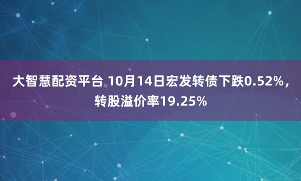 大智慧配资平台 10月14日宏发转债下跌0.52%，转股溢价率19.25%