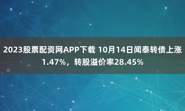 2023股票配资网APP下载 10月14日闻泰转债上涨1.47%，转股溢价率28.45%