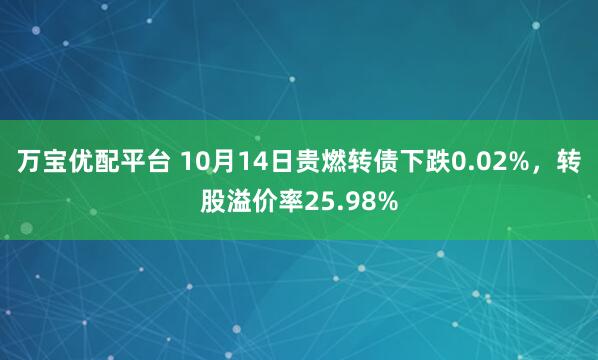 万宝优配平台 10月14日贵燃转债下跌0.02%，转股溢价率25.98%