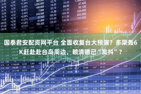 国泰君安配资网平台 全面收复台大预演？多架轰6K赶赴赴台岛周边，赖清德已“发抖”？