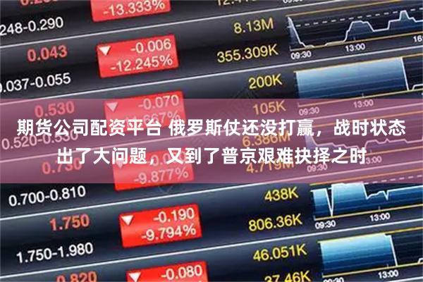 期货公司配资平台 俄罗斯仗还没打赢，战时状态出了大问题，又到了普京艰难抉择之时