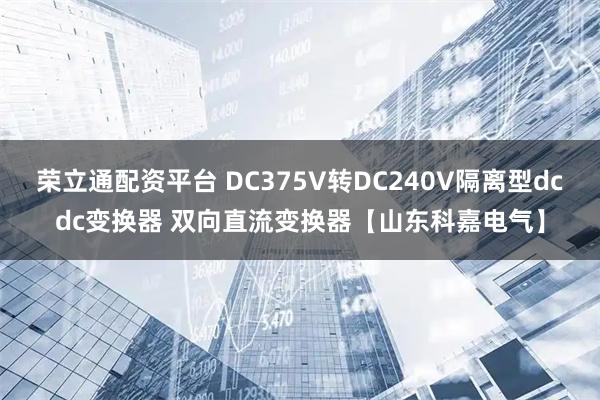 荣立通配资平台 DC375V转DC240V隔离型dcdc变换器 双向直流变换器【山东科嘉电气】