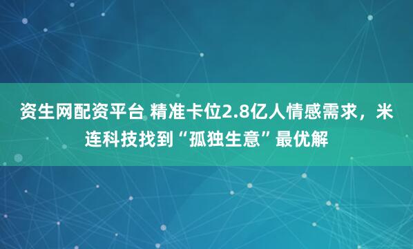 资生网配资平台 精准卡位2.8亿人情感需求，米连科技找到“孤独生意”最优解