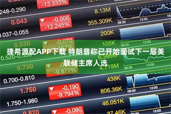 捷希源配APP下载 特朗普称已开始面试下一届美联储主席人选