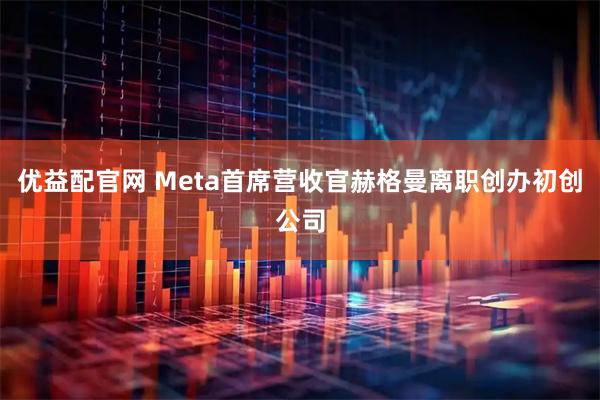 优益配官网 Meta首席营收官赫格曼离职创办初创公司