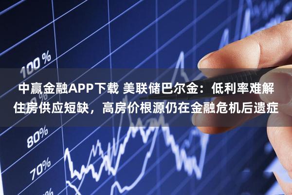 中赢金融APP下载 美联储巴尔金：低利率难解住房供应短缺，高房价根源仍在金融危机后遗症