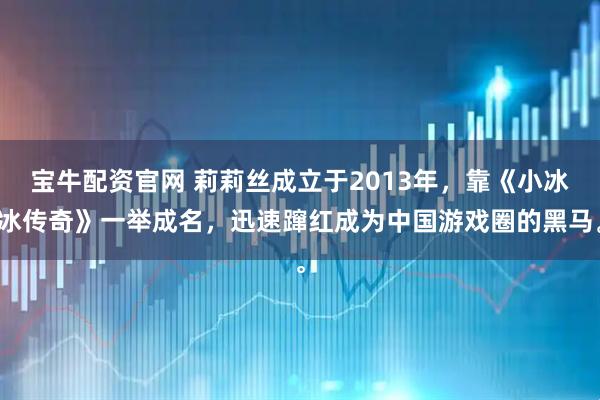 宝牛配资官网 莉莉丝成立于2013年，靠《小冰冰传奇》一举成名，迅速蹿红成为中国游戏圈的黑马。