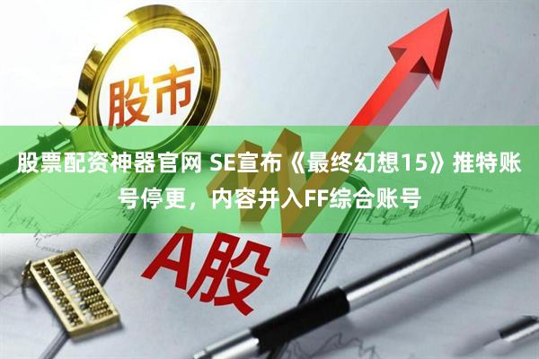 股票配资神器官网 SE宣布《最终幻想15》推特账号停更，内容并入FF综合账号