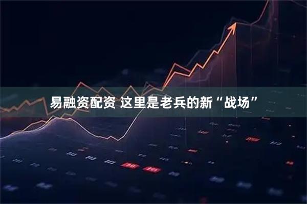 易融资配资 这里是老兵的新“战场”