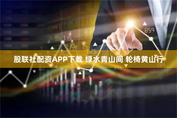 股联社配资APP下载 绿水青山间 轮椅黄山行