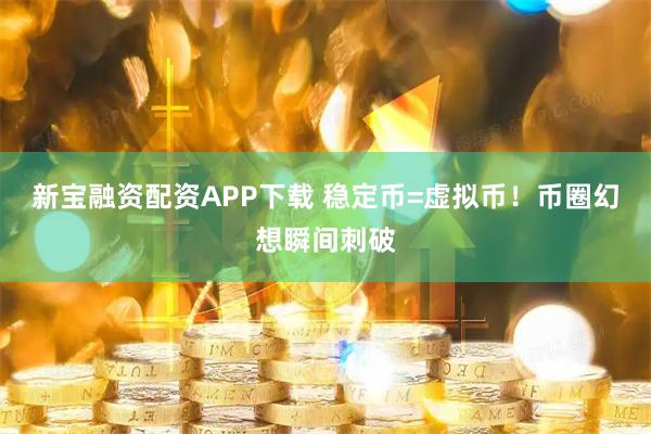 新宝融资配资APP下载 稳定币=虚拟币!币圈幻想瞬间刺破