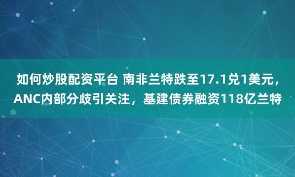 如何炒股配资平台 南非兰特跌至17.1兑1美元,ANC内部分歧引关注,基建债券融资118亿兰特