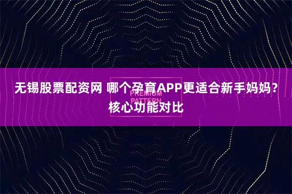无锡股票配资网 哪个孕育APP更适合新手妈妈?核心功能对比