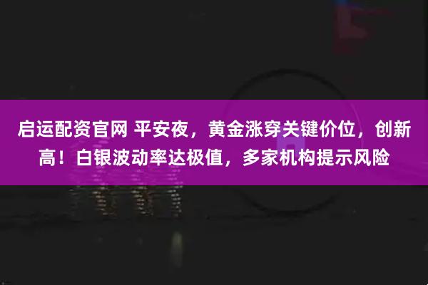 启运配资官网 平安夜，黄金涨穿关键价位，创新高！白银波动率达极值，多家机构提示风险