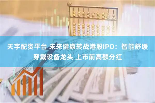 天宇配资平台 未来健康转战港股IPO：智能舒缓穿戴设备龙头 上市前高额分红