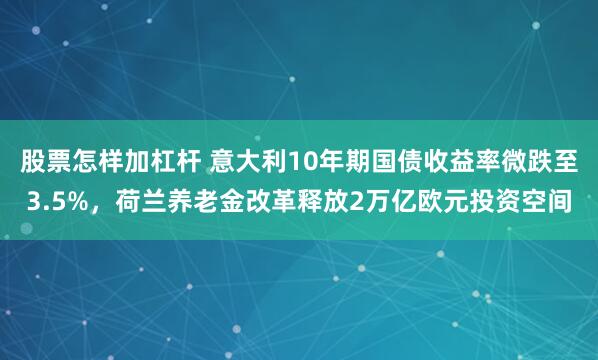 股票怎样加杠杆 意大利10年期国债收益率微跌至3.5%,荷兰养老金改革释放2万亿欧元投资空间