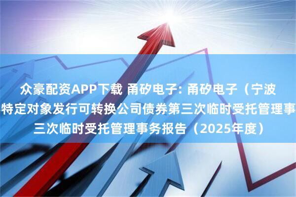 众豪配资APP下载 甬矽电子: 甬矽电子（宁波）股份有限公司向不特定对象发行可转换公司债券第三次临时受托管理事务报告（2025年度）