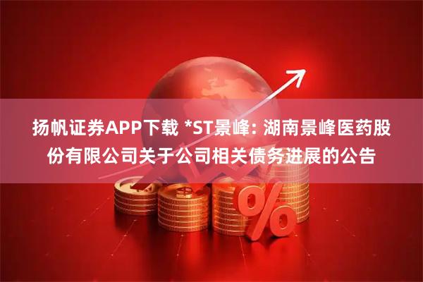 扬帆证券APP下载 *ST景峰: 湖南景峰医药股份有限公司关于公司相关债务进展的公告