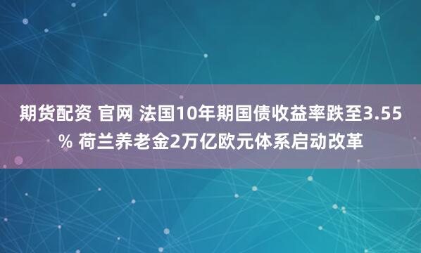 期货配资 官网 法国10年期国债收益率跌至3.55% 荷兰养老金2万亿欧元体系启动改革