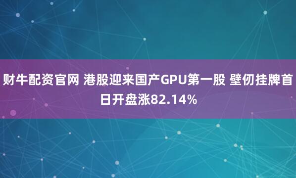 财牛配资官网 港股迎来国产GPU第一股 壁仞挂牌首日开盘涨82.14%