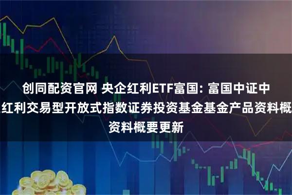 创同配资官网 央企红利ETF富国: 富国中证中央企业红利交易型开放式指数证券投资基金基金产品资料概要更新