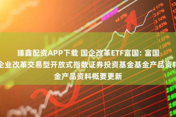 臻鑫配资APP下载 国企改革ETF富国: 富国中证国有企业改革交易型开放式指数证券投资基金基金产品资料概要更新