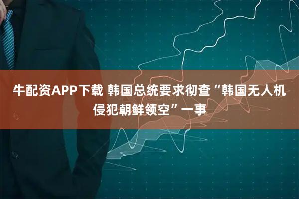牛配资APP下载 韩国总统要求彻查“韩国无人机侵犯朝鲜领空”一事