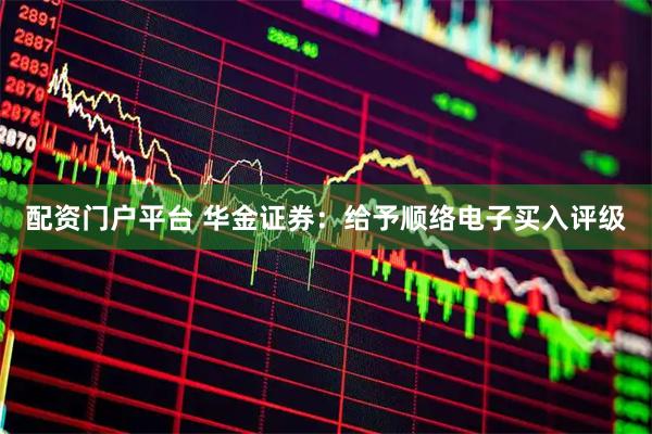 配资门户平台 华金证券：给予顺络电子买入评级