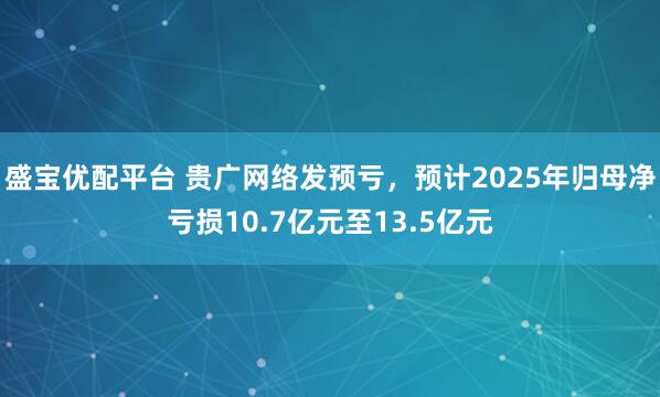 盛宝优配平台 贵广网络发预亏，预计2025年归母净亏损10.7亿元至13.5亿元