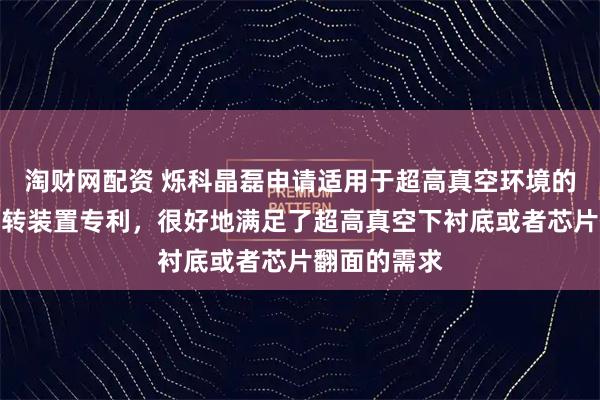 淘财网配资 烁科晶磊申请适用于超高真空环境的自动夹持翻转装置专利，很好地满足了超高真空下衬底或者芯片翻面的需求