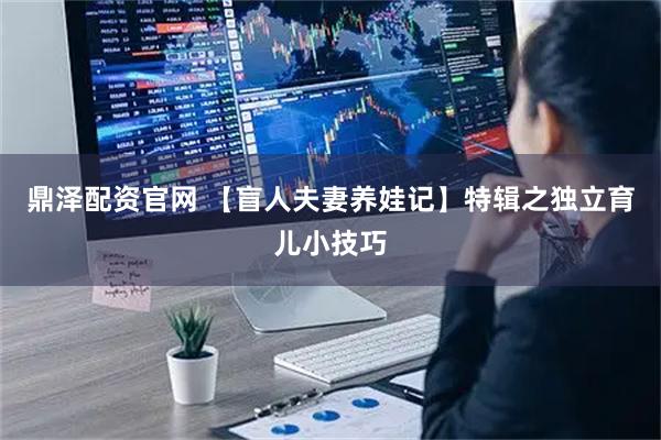 鼎泽配资官网 【盲人夫妻养娃记】特辑之独立育儿小技巧
