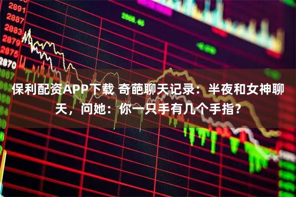 保利配资APP下载 奇葩聊天记录：半夜和女神聊天，问她：你一只手有几个手指？