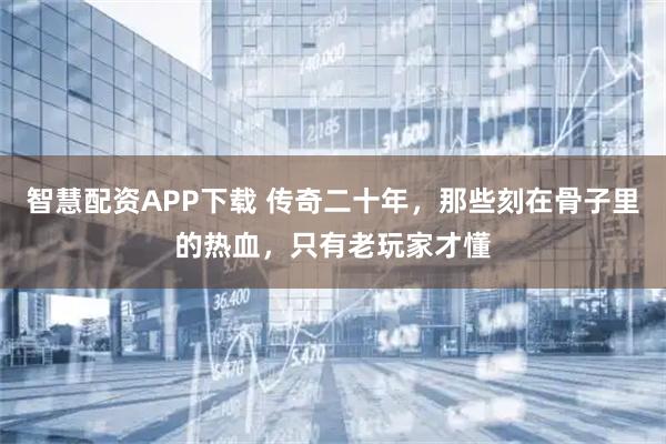 智慧配资APP下载 传奇二十年，那些刻在骨子里的热血，只有老玩家才懂