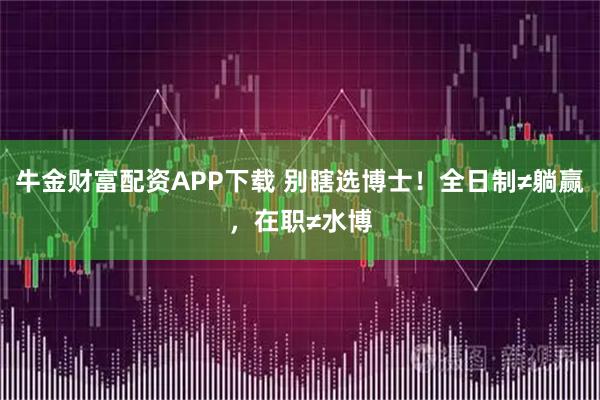 牛金财富配资APP下载 别瞎选博士！全日制≠躺赢，在职≠水博