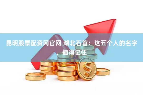 昆明股票配资网官网 湖北石首:这五个人的名字,值得记住