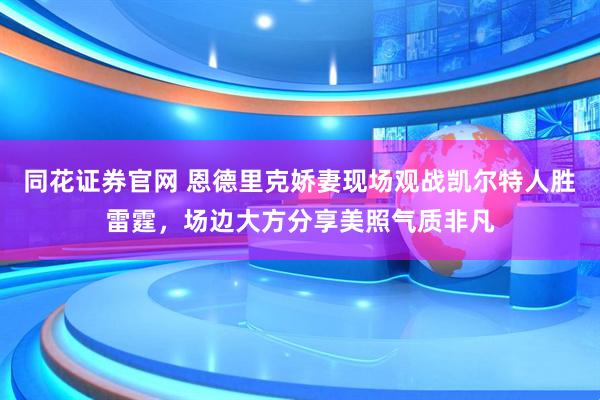 同花证券官网 恩德里克娇妻现场观战凯尔特人胜雷霆，场边大方分享美照气质非凡