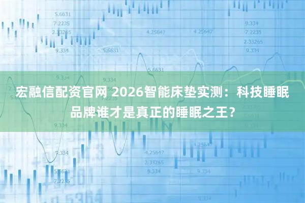 宏融信配资官网 2026智能床垫实测：科技睡眠品牌谁才是真正的睡眠之王？