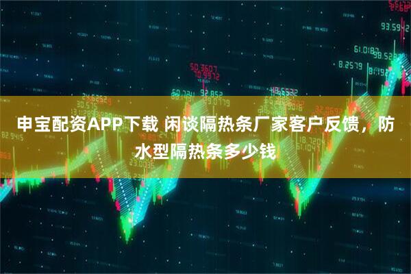 申宝配资APP下载 闲谈隔热条厂家客户反馈，防水型隔热条多少钱