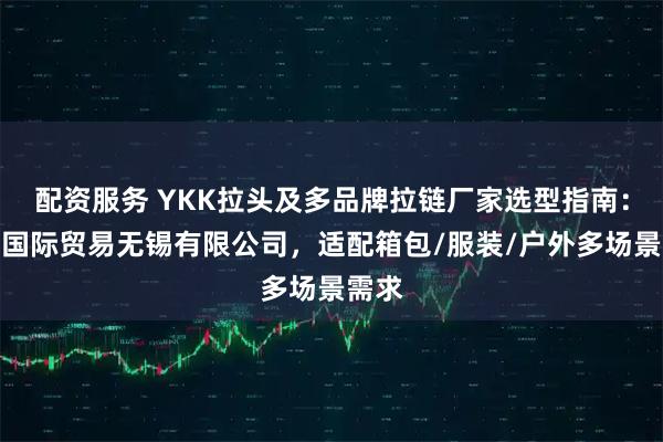 配资服务 YKK拉头及多品牌拉链厂家选型指南：奈川国际贸易无锡有限公司，适配箱包/服装/户外多场景需求