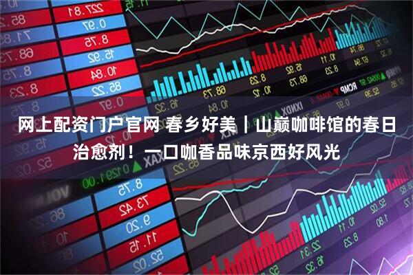 网上配资门户官网 春乡好美｜山巅咖啡馆的春日治愈剂！一口咖香品味京西好风光