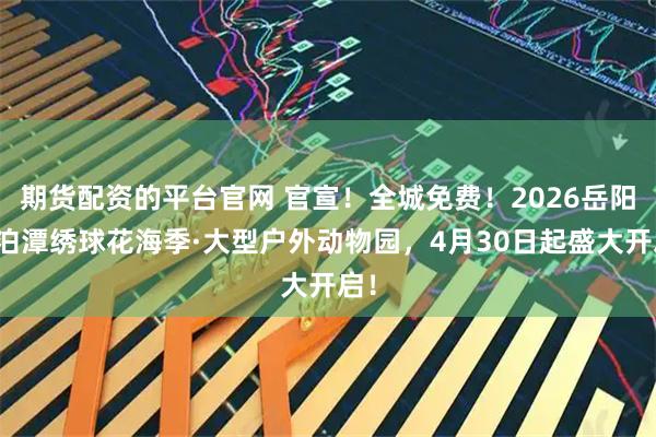期货配资的平台官网 官宣!全城免费!2026岳阳河泊潭绣球花海季·大型户外动物园,4月30日起盛大开启!