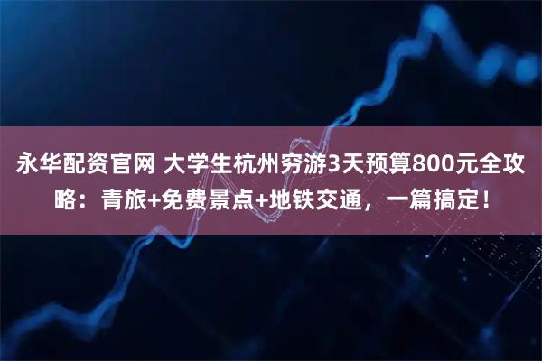 永华配资官网 大学生杭州穷游3天预算800元全攻略:青旅+免费景点+地铁交通,一篇搞定!